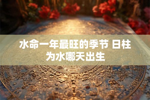 水命一年最旺的季节 日柱为水哪天出生 水命一年最旺的季节 日柱为水哪天出生