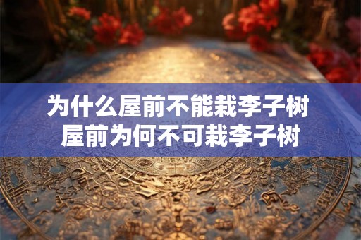 为什么屋前不能栽李子树 屋前为何不可栽李子树