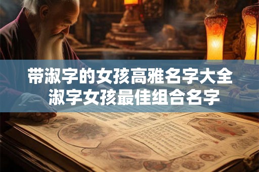 带淑字的女孩高雅名字大全  淑字女孩最佳组合名字