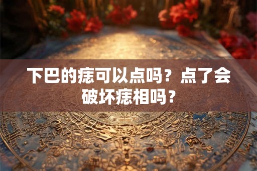 下巴的痣可以点吗？点了会破坏痣相吗？