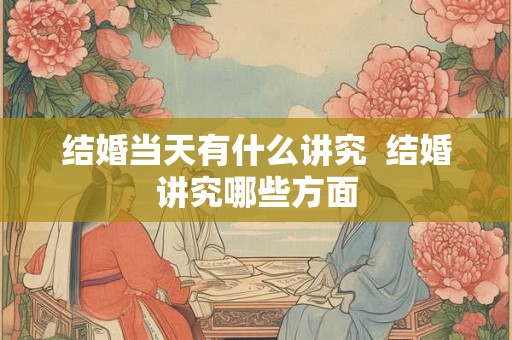 结婚当天有什么讲究  结婚讲究哪些方面