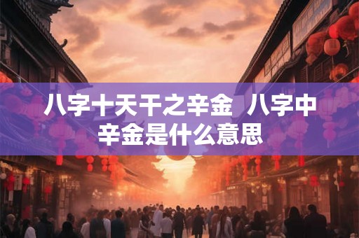 八字十天干之辛金  八字中辛金是什么意思