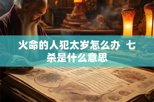 火命的人犯太岁怎么办  七杀是什么意思