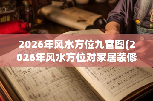 2026年风水方位九宫图(2026年风水方位对家居装修有何影响？)