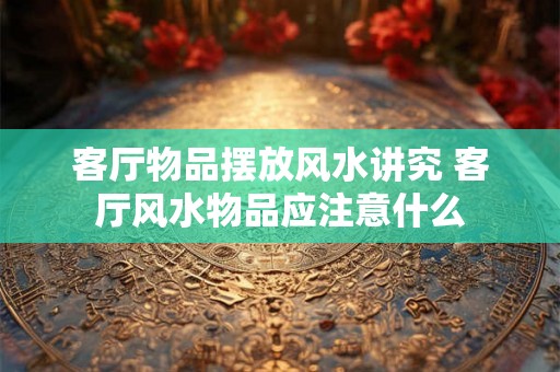 客厅物品摆放风水讲究 客厅风水物品应注意什么
