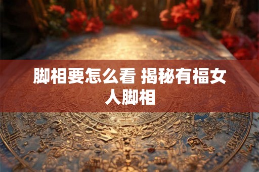 脚相要怎么看 揭秘有福女人脚相
