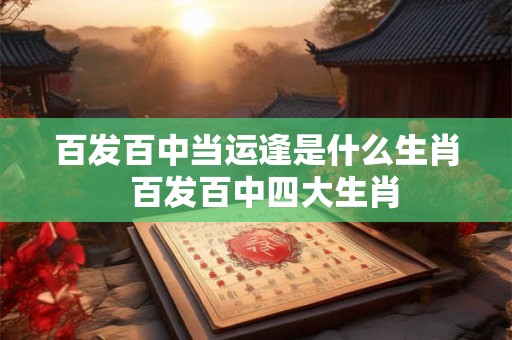 百发百中当运逢是什么生肖  百发百中四大生肖