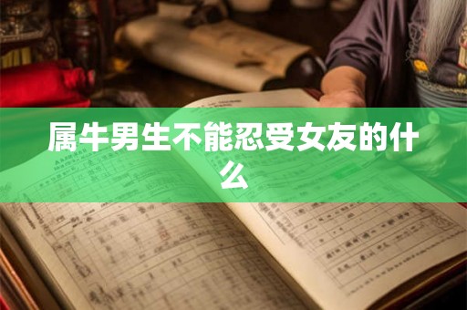 属牛男生不能忍受女友的什么 属牛男生不能忍受女友的什么