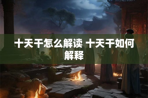 十天干怎么解读 十天干如何解释