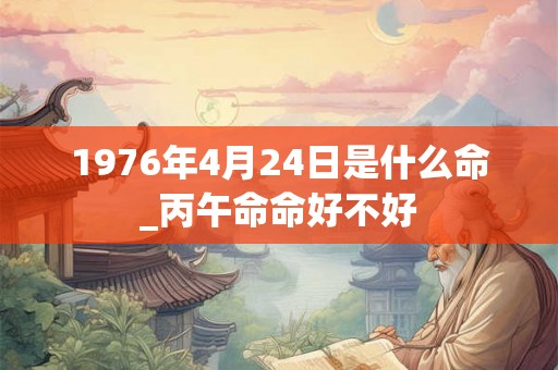 1976年4月24日是什么命_丙午命命好不好 1976年4月24日是什么命_丙午命命好不好