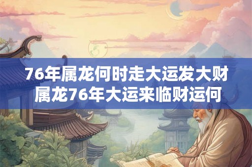 76年属龙何时走大运发大财 属龙76年大运来临财运何时旺 76年属龙何时走大运发大财 属龙76年大运来临财运何时旺