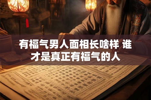有福气男人面相长啥样 谁才是真正有福气的人