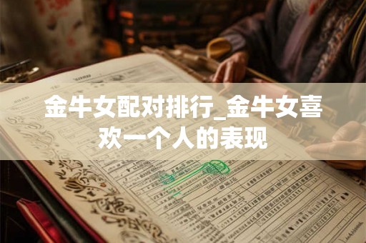 金牛女配对排行_金牛女喜欢一个人的表现