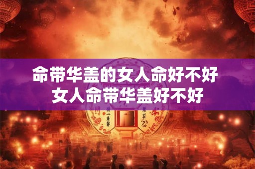 命带华盖的女人命好不好 女人命带华盖好不好 命带华盖的女人命好不好 女人命带华盖好不好