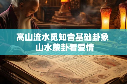 高山流水觅知音基础卦象 山水蒙卦看爱情 高山流水觅知音基础卦象 山水蒙卦看爱情