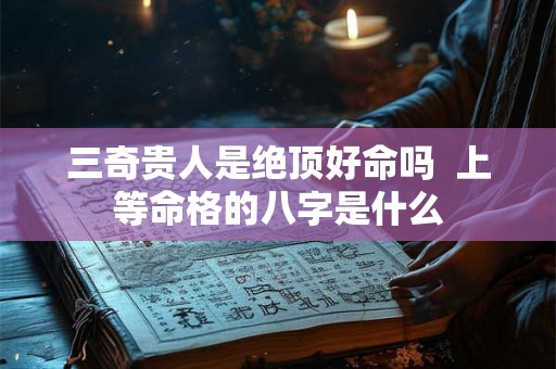 三奇贵人是绝顶好命吗  上等命格的八字是什么