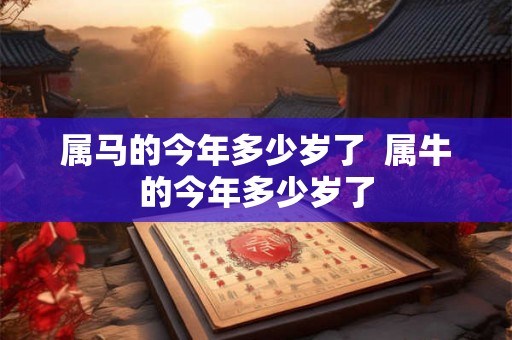 属马的今年多少岁了  属牛的今年多少岁了