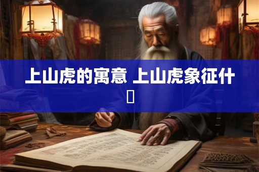 上山虎的寓意 上山虎象征什麼 上山虎的寓意 上山虎象征什麼