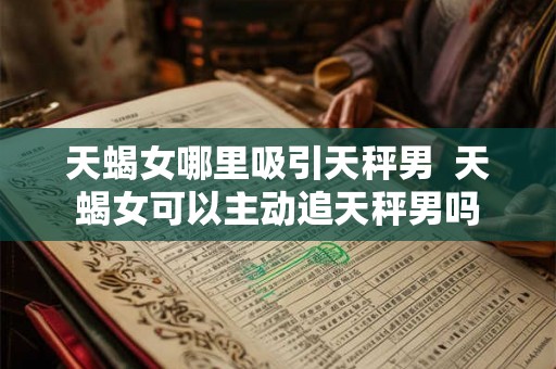 天蝎女哪里吸引天秤男  天蝎女可以主动追天秤男吗