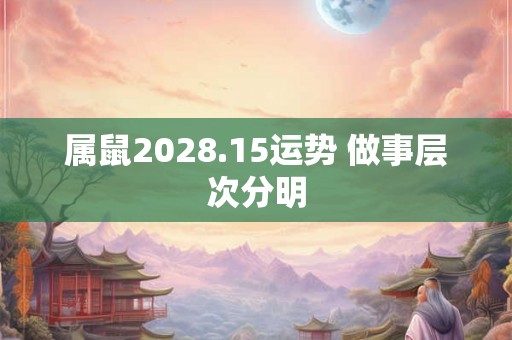 属鼠2028.15运势 做事层次分明 属鼠2028.15运势 做事层次分明