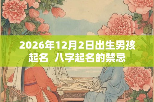 2026年12月2日出生男孩起名 八字起名的禁忌 2026年12月2日出生男孩起名 八字起名的禁忌