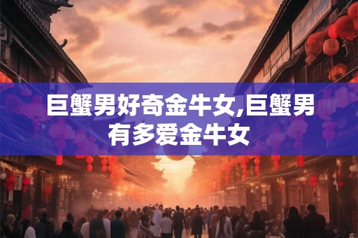 巨蟹男好奇金牛女,巨蟹男有多爱金牛女