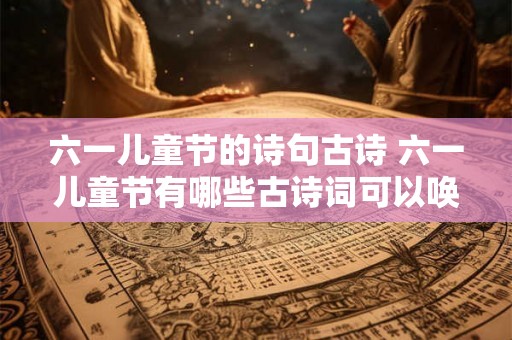 六一儿童节的诗句古诗 六一儿童节有哪些古诗词可以唤起童年回忆 六一儿童节的诗句古诗 六一儿童节有哪些古诗词可以唤起童年回忆