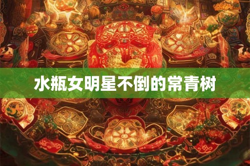 水瓶女明星不倒的常青树 水瓶女明星不倒的常青树
