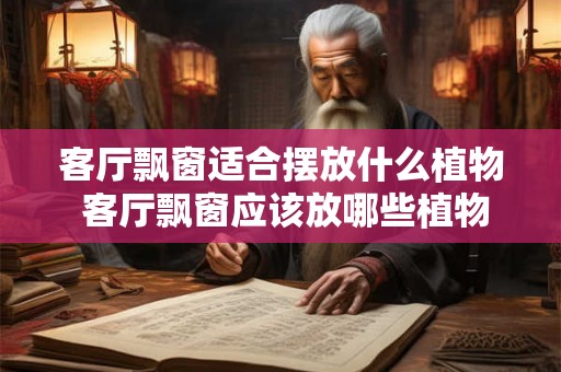 客厅飘窗适合摆放什么植物 客厅飘窗应该放哪些植物 客厅飘窗适合摆放什么植物 客厅飘窗应该放哪些植物