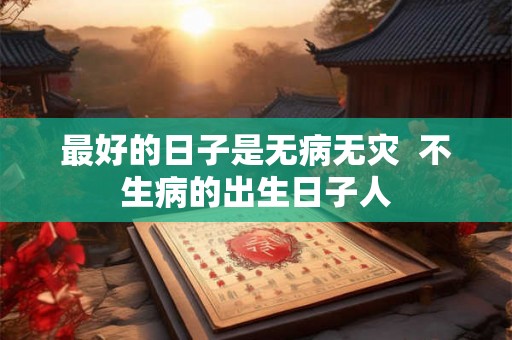 最好的日子是无病无灾  不生病的出生日子人