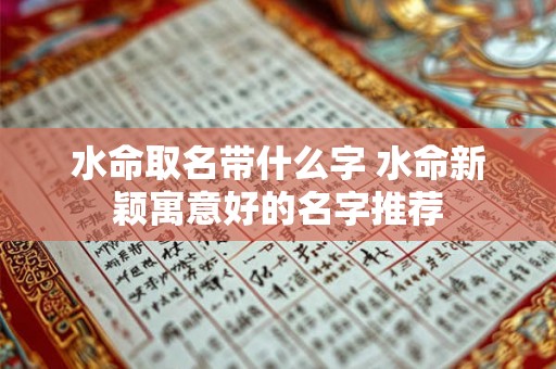 水命取名带什么字 水命新颖寓意好的名字推荐