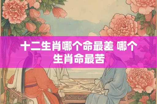 十二生肖哪个命最差 哪个生肖命最苦