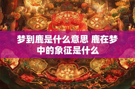 梦到鹿是什么意思 鹿在梦中的象征是什么
