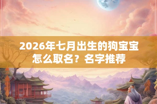 2026年七月出生的狗宝宝怎么取名？名字推荐