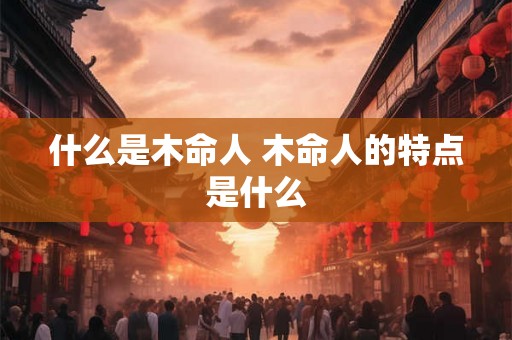 什么是木命人 木命人的特点是什么