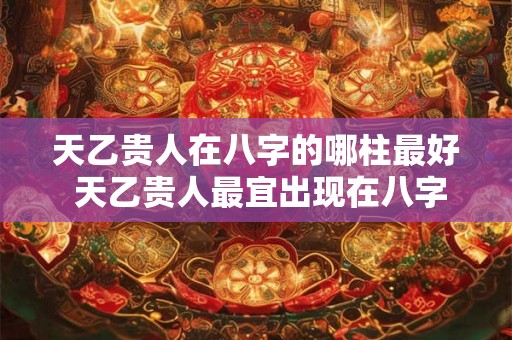 天乙贵人在八字的哪柱最好 天乙贵人最宜出现在八字哪柱