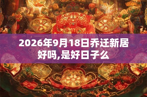 2026年9月18日乔迁新居好吗,是好日子么