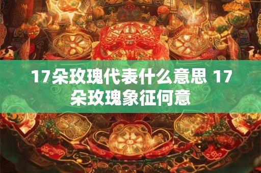 17朵玫瑰代表什么意思 17朵玫瑰象征何意