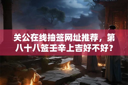 关公在线抽签网址推荐，第八十八签壬辛上吉好不好？