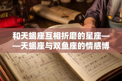 和天蝎座互相折磨的星座——天蝎座与双鱼座的情感博弈