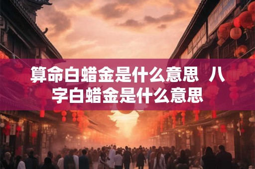 算命白蜡金是什么意思  八字白蜡金是什么意思
