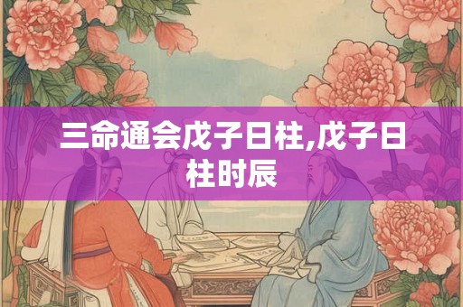 三命通会戊子日柱,戊子日柱时辰 三命通会戊子日柱,戊子日柱时辰