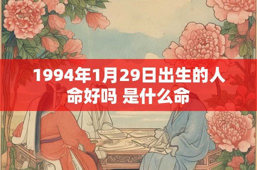 1994年1月29日出生的人命好吗 是什么命 1994年1月29日出生的人命好吗 是什么命