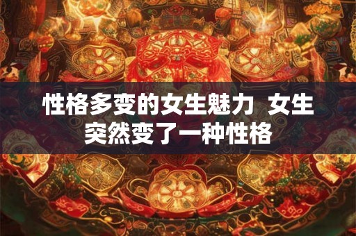 性格多变的女生魅力  女生突然变了一种性格