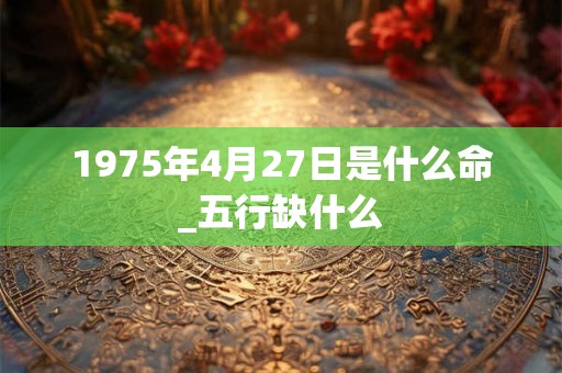 1975年4月27日是什么命_五行缺什么 1975年4月27日是什么命_五行缺什么