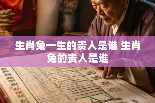 生肖兔一生的贵人是谁 生肖兔的贵人是谁 生肖兔一生的贵人是谁 生肖兔的贵人是谁