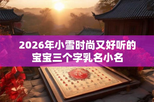 2026年小雪时尚又好听的宝宝三个字乳名小名