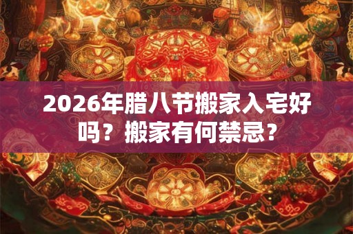 2026年腊八节搬家入宅好吗?搬家有何禁忌? 2026年腊八节搬家入宅好吗?搬家有何禁忌?