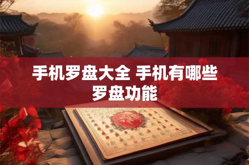 手机罗盘大全 手机有哪些罗盘功能
