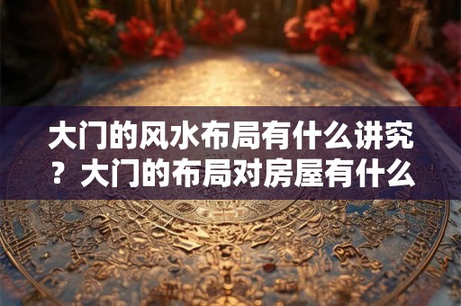 大门的风水布局有什么讲究？大门的布局对房屋有什么影响？